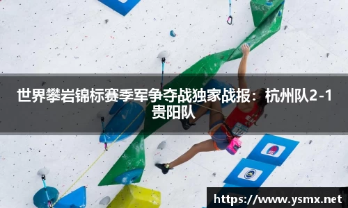 世界攀岩锦标赛季军争夺战独家战报：杭州队2-1贵阳队