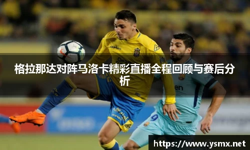 格拉那达对阵马洛卡精彩直播全程回顾与赛后分析
