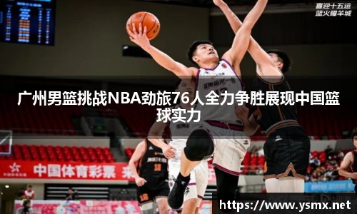 广州男篮挑战NBA劲旅76人全力争胜展现中国篮球实力