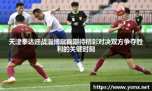 天津泰达迎战淄博蹴鞠期待精彩对决双方争夺胜利的关键时刻