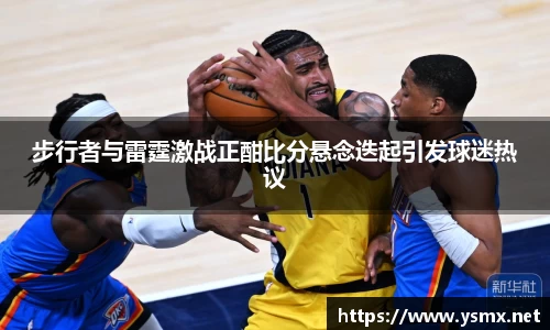 步行者与雷霆激战正酣比分悬念迭起引发球迷热议